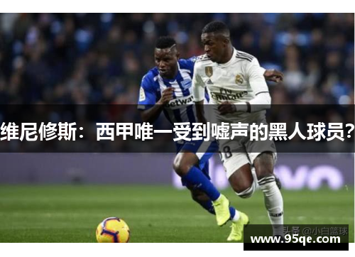 维尼修斯：西甲唯一受到嘘声的黑人球员？